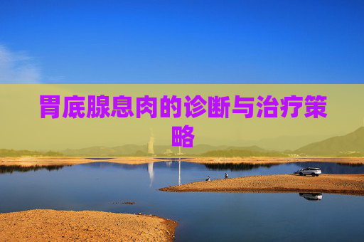 胃底腺息肉的诊断与治疗策略