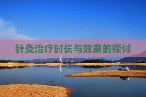针灸治疗时长与效果的探讨 针灸治疗时长与效果的探讨