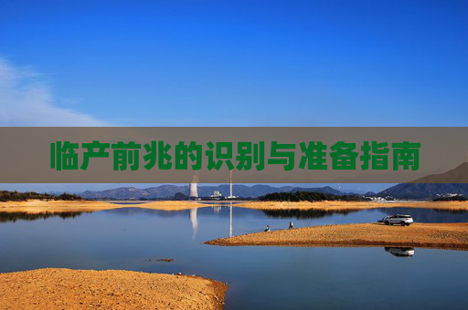 临产前兆的识别与准备指南 临产前兆的识别与准备指南
