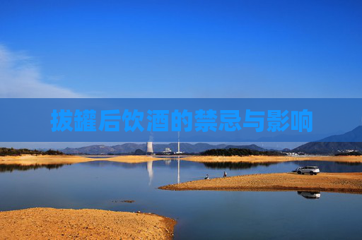 拔罐后饮酒的禁忌与影响 拔罐后饮酒的禁忌与影响
