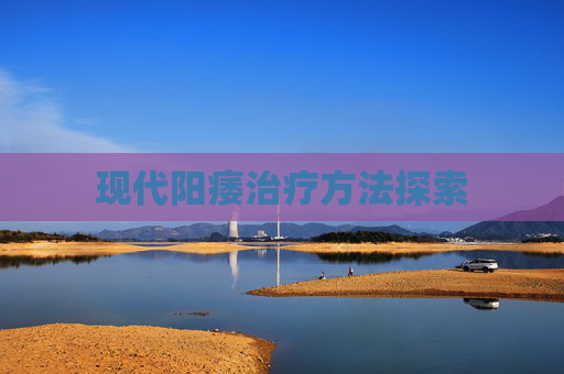 现代阳痿治疗方法探索 现代阳痿治疗方法探索