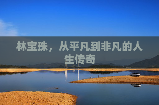 林宝珠,从平凡到非凡的人生传奇 林宝珠,从平凡到非凡的人生传奇