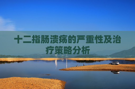 十二指肠溃疡的严重性及治疗策略分析
