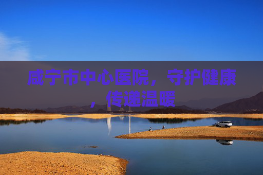 咸宁市中心医院，守护健康，传递温暖