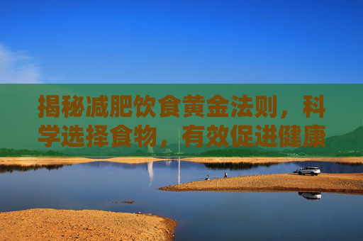 揭秘减肥饮食黄金法则，科学选择食物，有效促进健康减重