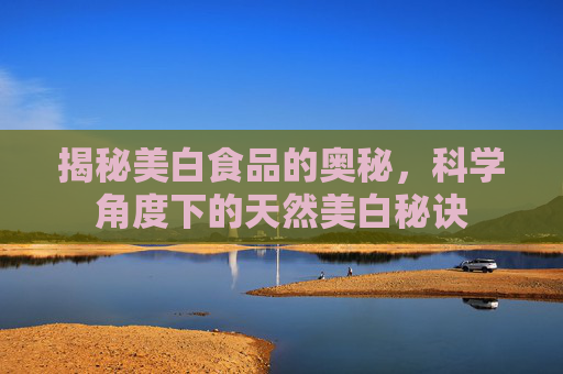 揭秘美白食品的奥秘，科学角度下的天然美白秘诀