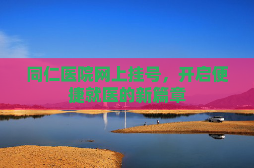 同仁医院网上挂号，开启便捷就医的新篇章