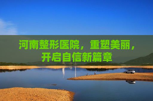 河南整形医院，重塑美丽，开启自信新篇章