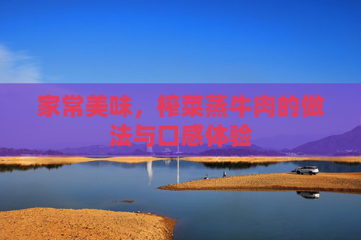 家常美味，榨菜蒸牛肉的做法与口感体验