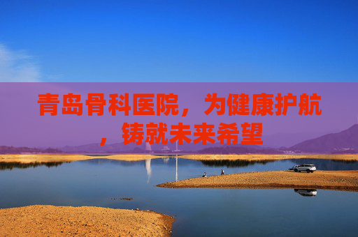 青岛骨科医院，为健康护航，铸就未来希望