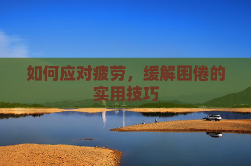 如何应对疲劳，缓解困倦的实用技巧