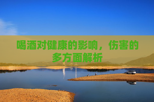 喝酒对健康的影响，伤害的多方面解析