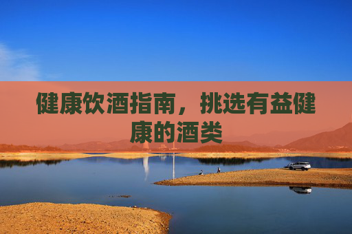 健康饮酒指南，挑选有益健康的酒类
