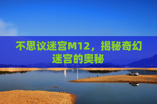 不思议迷宫M12，揭秘奇幻迷宫的奥秘