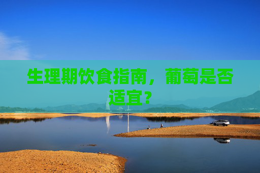 生理期饮食指南，葡萄是否适宜？