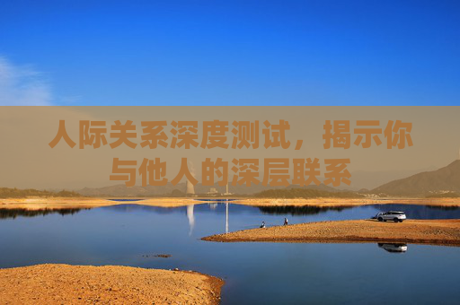 人际关系深度测试，揭示你与他人的深层联系