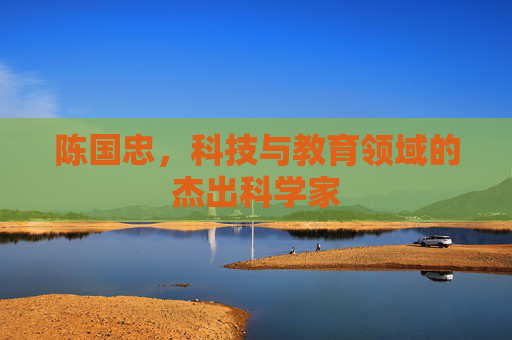 陈国忠,科技与教育领域的杰出科学家 陈国忠,科技与教育领域的杰出科学家