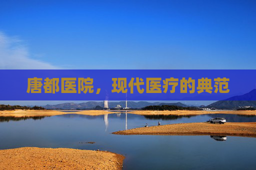 唐都医院,现代医疗的典范 唐都医院,现代医疗的典范