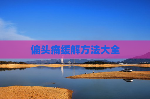 偏头痛缓解方法大全 偏头痛缓解方法大全
