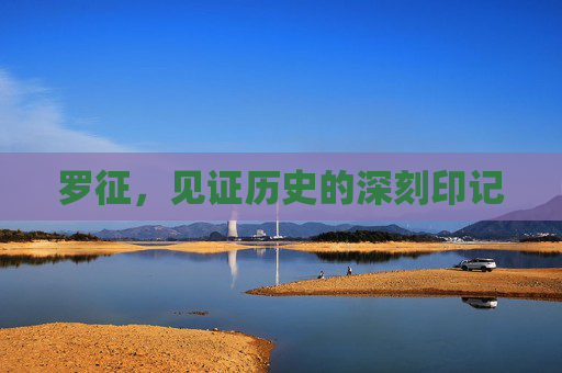 罗征,见证历史的深刻印记 罗征,见证历史的深刻印记