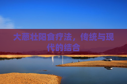 大葱壮阳食疗法，传统与现代的结合