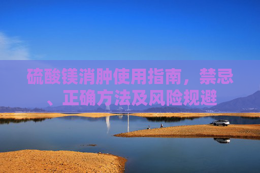 硫酸镁消肿使用指南,禁忌、正确方法及风险规避 硫酸镁消肿使用指南,禁忌、正确方法及风险规避