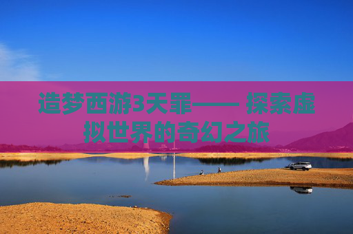 造梦西游3天罪—— 探索虚拟世界的奇幻之旅