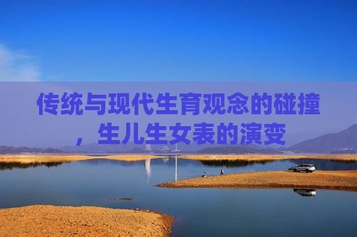 传统与现代生育观念的碰撞,生儿生女表的演变 传统与现代生育观念的碰撞,生儿生女表的演变