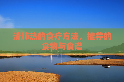 清肺热的食疗方法,推荐的食物与食谱 清肺热的食疗方法,推荐的食物与食谱