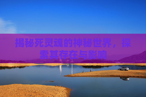 揭秘死灵魂的神秘世界，探索其存在与影响