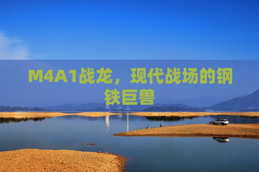 M4A1战龙，现代战场的钢铁巨兽