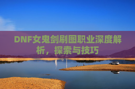 DNF女鬼剑刷图职业深度解析，探索与技巧