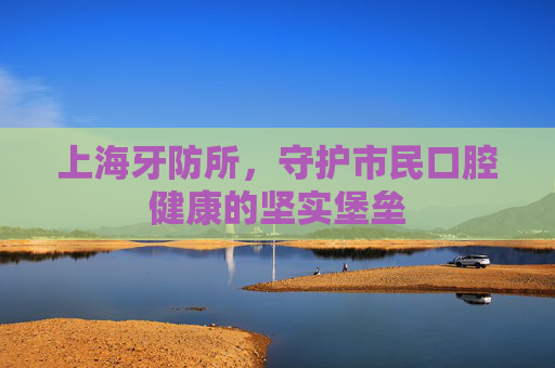 上海牙防所，守护市民口腔健康的坚实堡垒