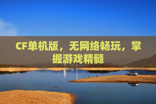 CF单机版,无网络畅玩,掌握游戏精髓 CF单机版,无网络畅玩,掌握游戏精髓