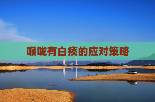 喉咙有白痰的应对策略 喉咙有白痰的应对策略