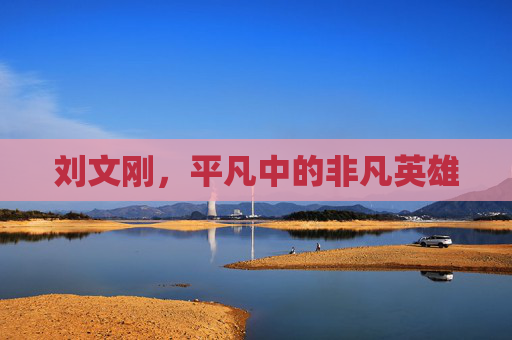 刘文刚,平凡中的非凡英雄 刘文刚,平凡中的非凡英雄