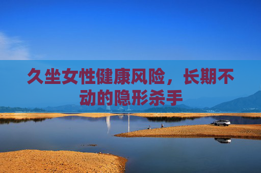 久坐女性健康风险,长期不动的隐形杀手 久坐女性健康风险,长期不动的隐形杀手