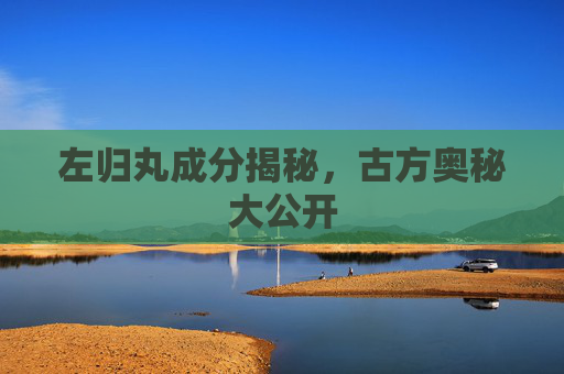 左归丸成分揭秘,古方奥秘大公开 左归丸成分揭秘,古方奥秘大公开