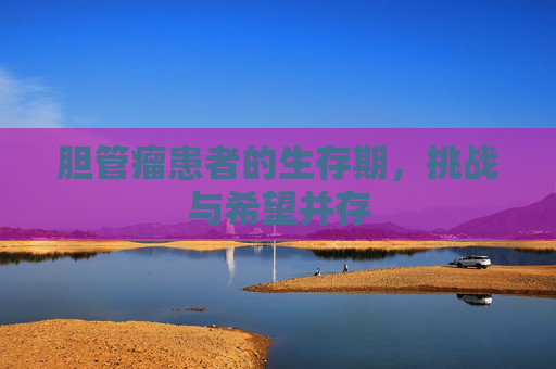 胆管瘤患者的生存期,挑战与希望并存 胆管瘤患者的生存期,挑战与希望并存