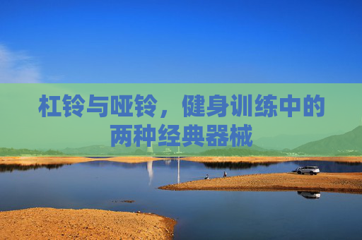杠铃与哑铃，健身训练中的两种经典器械