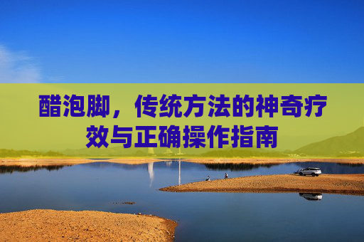 醋泡脚，传统方法的神奇疗效与正确操作指南