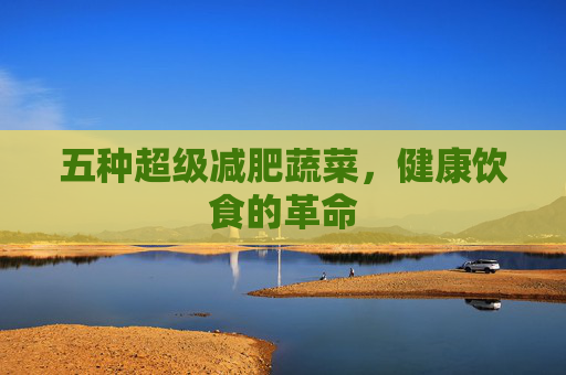 五种超级减肥蔬菜，健康饮食的革命