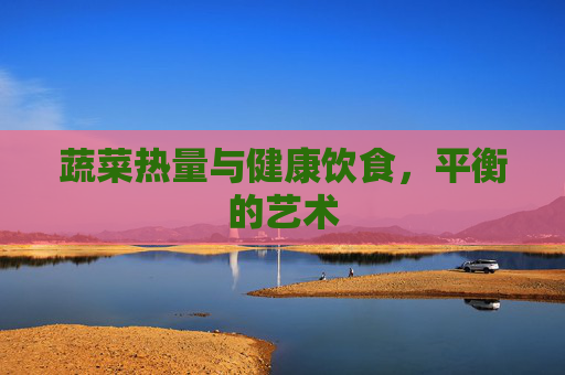 蔬菜热量与健康饮食，平衡的艺术