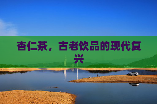 杏仁茶，古老饮品的现代复兴