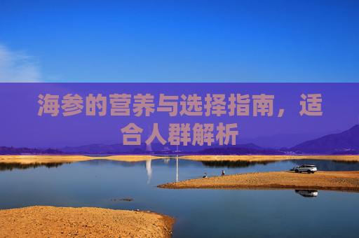海参的营养与选择指南,适合人群解析 海参的营养与选择指南,适合人群解析