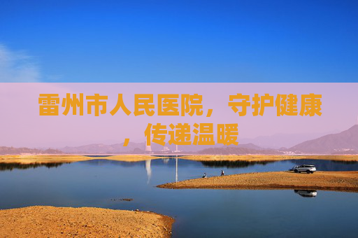 雷州市人民医院,守护健康,传递温暖 雷州市人民医院,守护健康,传递温暖