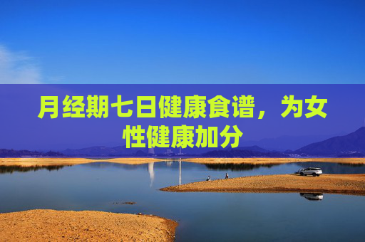 月经期七日健康食谱,为女性健康加分 月经期七日健康食谱,为女性健康加分