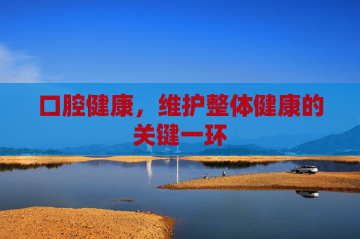 口腔健康，维护整体健康的关键一环
