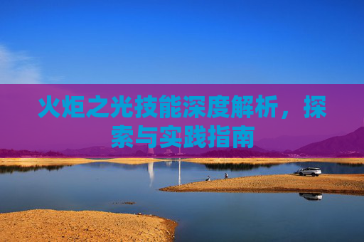 火炬之光技能深度解析,探索与实践指南 火炬之光技能深度解析,探索与实践指南