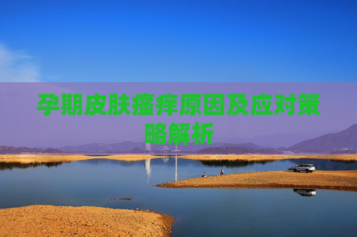 孕期皮肤瘙痒原因及应对策略解析